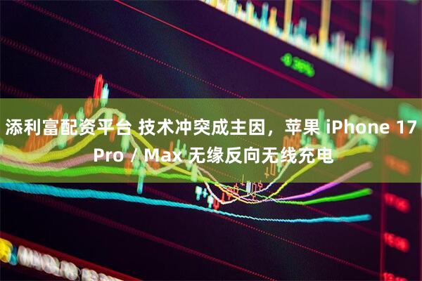 添利富配资平台 技术冲突成主因,苹果 iPhone 17 Pro / Max 无缘反向无线充电