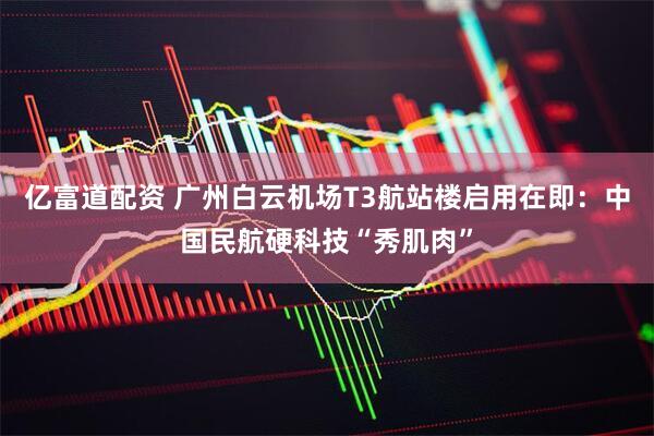 亿富道配资 广州白云机场T3航站楼启用在即:中国民航硬科技“秀肌肉”