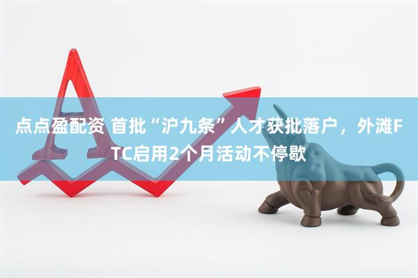 点点盈配资 首批“沪九条”人才获批落户，外滩FTC启用2个月活动不停歇