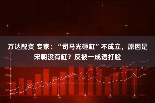 万达配资 专家：“司马光砸缸”不成立，原因是宋朝没有缸？反被一成语打脸