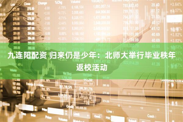 九连阳配资 归来仍是少年：北师大举行毕业秩年返校活动