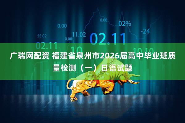 广瑞网配资 福建省泉州市2026届高中毕业班质量检测（一）日语试题
