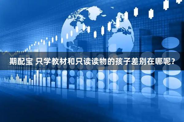 期配宝 只学教材和只读读物的孩子差别在哪呢？