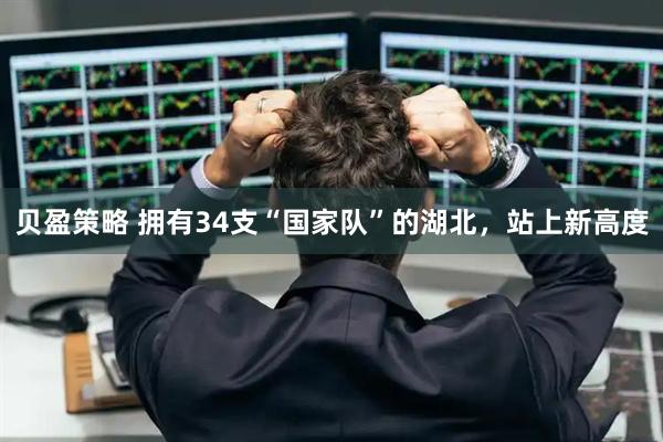贝盈策略 拥有34支“国家队”的湖北，站上新高度