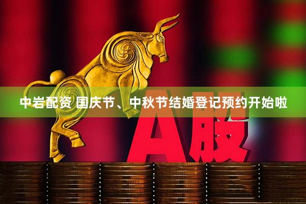 中岩配资 国庆节、中秋节结婚登记预约开始啦