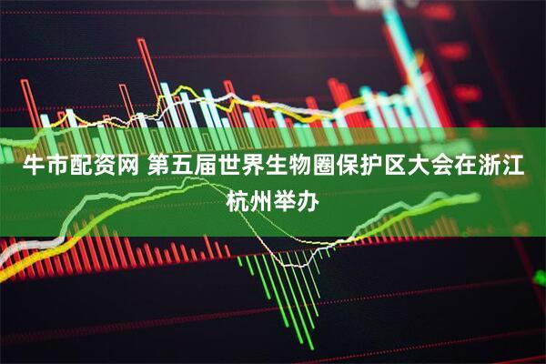 牛市配资网 第五届世界生物圈保护区大会在浙江杭州举办