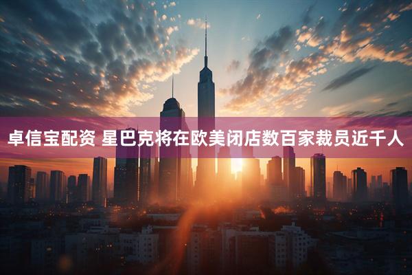 卓信宝配资 星巴克将在欧美闭店数百家裁员近千人
