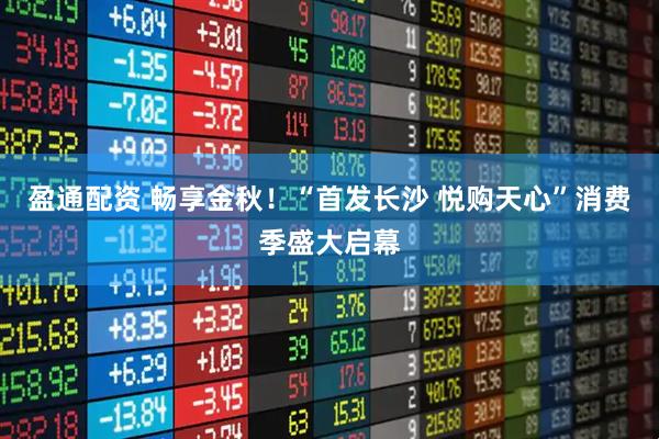 盈通配资 畅享金秋！“首发长沙 悦购天心”消费季盛大启幕
