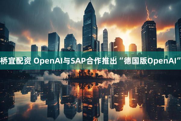 桥宜配资 OpenAI与SAP合作推出“德国版OpenAI”