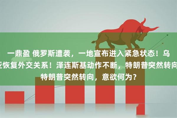 一鼎盈 俄罗斯遭袭，一地宣布进入紧急状态！乌克兰与叙利亚恢复外交关系！泽连斯基动作不断，特朗普突然转向，意欲何为？
