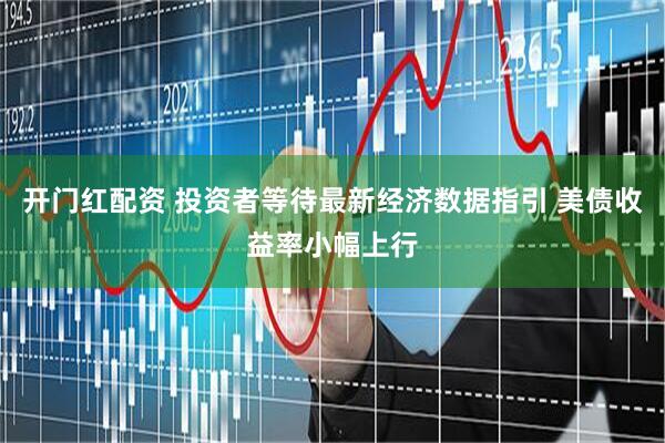 开门红配资 投资者等待最新经济数据指引 美债收益率小幅上行