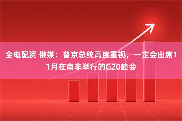 全电配资 俄媒：普京总统高度重视，一定会出席11月在南非举行的G20峰会