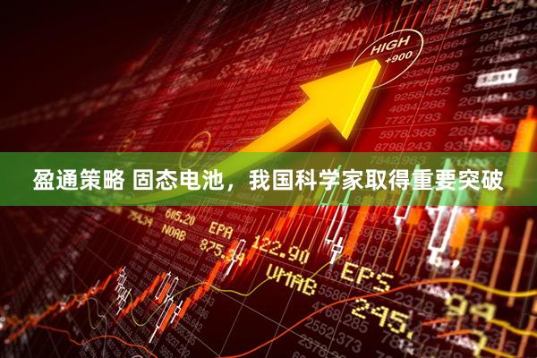 盈通策略 固态电池，我国科学家取得重要突破