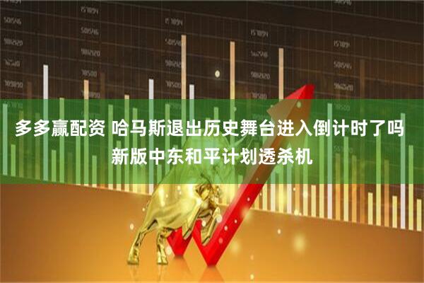 多多赢配资 哈马斯退出历史舞台进入倒计时了吗 新版中东和平计划透杀机