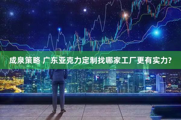 成泉策略 广东亚克力定制找哪家工厂更有实力?