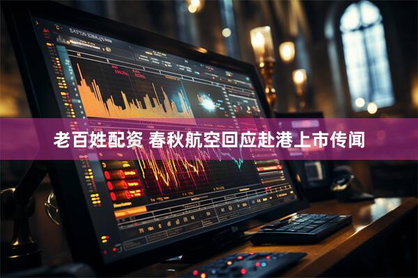 老百姓配资 春秋航空回应赴港上市传闻