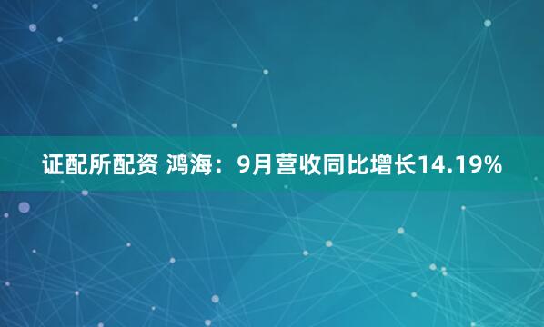 证配所配资 鸿海：9月营收同比增长14.19%