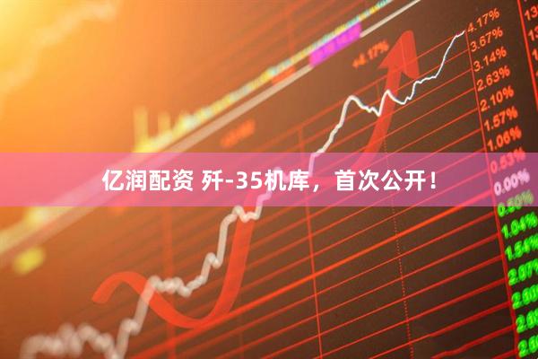 亿润配资 歼-35机库，首次公开！