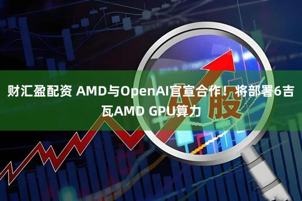 财汇盈配资 AMD与OpenAI官宣合作！将部署6吉瓦AMD GPU算力