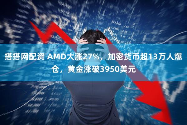搭搭网配资 AMD大涨27%，加密货币超13万人爆仓，黄金涨破3950美元
