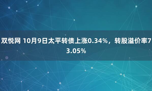 双悦网 10月9日太平转债上涨0.34%，转股溢价率73.05%
