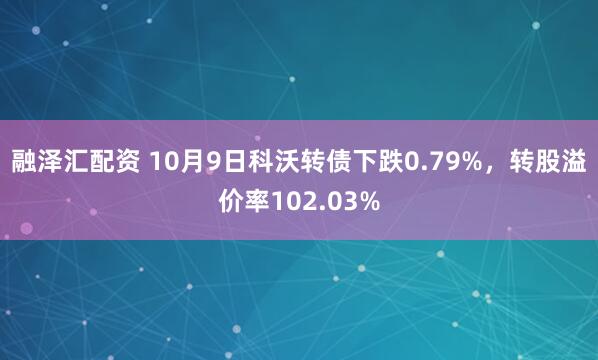 融泽汇配资 10月9日科沃转债下跌0.79%，转股溢价率102.03%