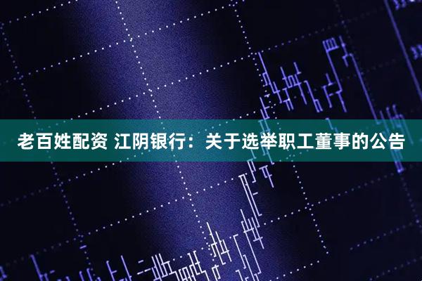 老百姓配资 江阴银行：关于选举职工董事的公告