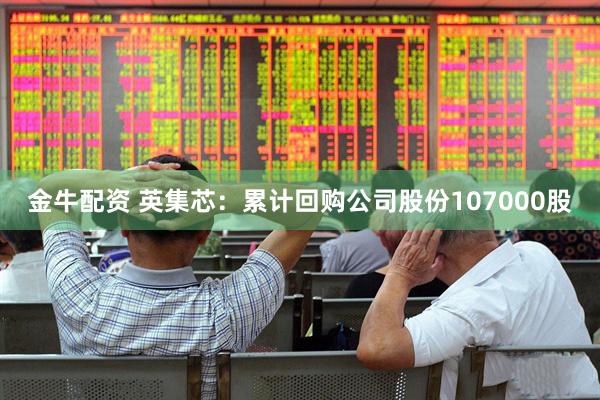 金牛配资 英集芯：累计回购公司股份107000股