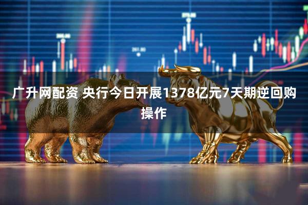 广升网配资 央行今日开展1378亿元7天期逆回购操作
