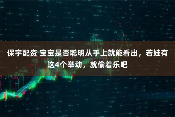 保宇配资 宝宝是否聪明从手上就能看出，若娃有这4个举动，就偷着乐吧