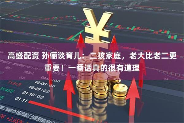 高盛配资 孙俪谈育儿：二孩家庭，老大比老二更重要！一番话真的很有道理