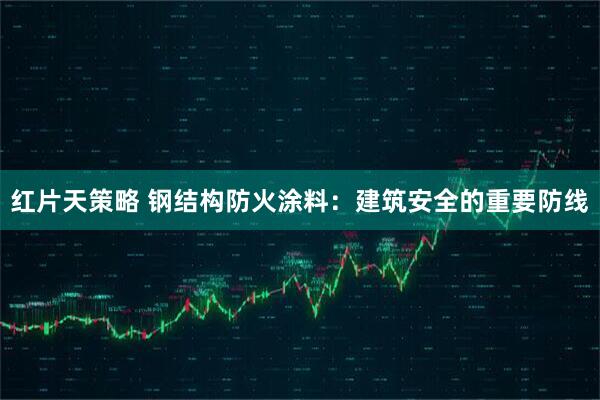 红片天策略 钢结构防火涂料：建筑安全的重要防线