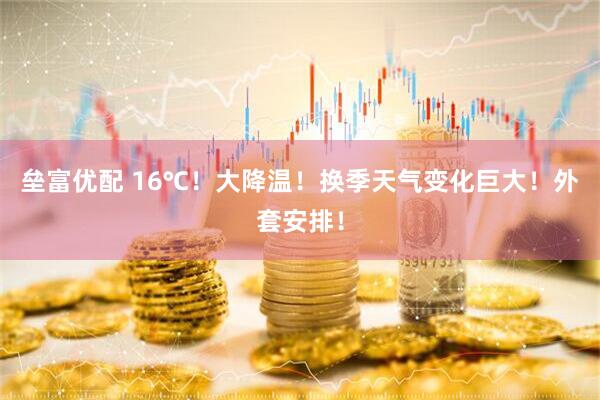 垒富优配 16℃！大降温！换季天气变化巨大！外套安排！