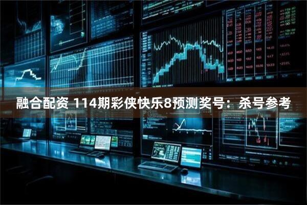 融合配资 114期彩侠快乐8预测奖号：杀号参考