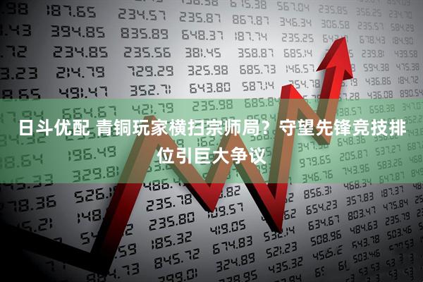 日斗优配 青铜玩家横扫宗师局？守望先锋竞技排位引巨大争议