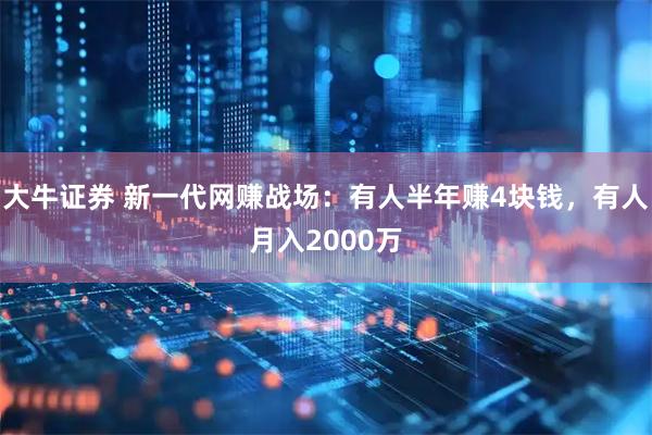 大牛证券 新一代网赚战场：有人半年赚4块钱，有人月入2000万